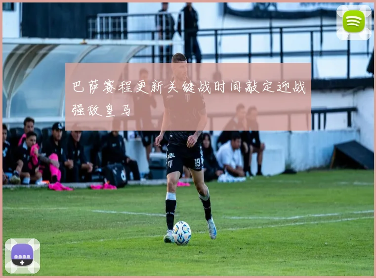 巴萨赛程更新关键战时间敲定迎战强敌皇马