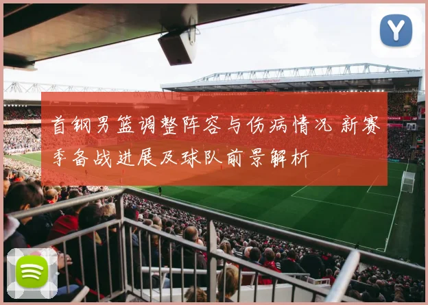 首钢男篮调整阵容与伤病情况 新赛季备战进展及球队前景解析