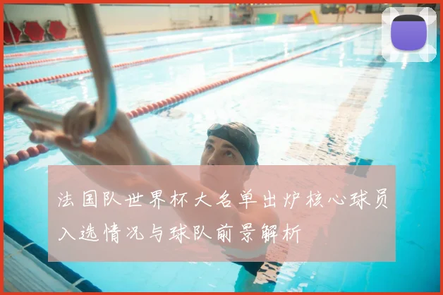 法国队世界杯大名单出炉核心球员入选情况与球队前景解析