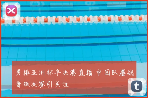 男排亚洲杯半决赛直播 中国队鏖战晋级决赛引关注