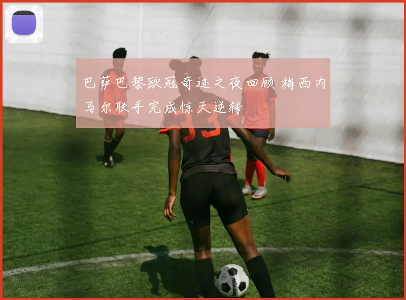 巴萨巴黎欧冠奇迹之夜回顾 梅西内马尔联手完成惊天逆转