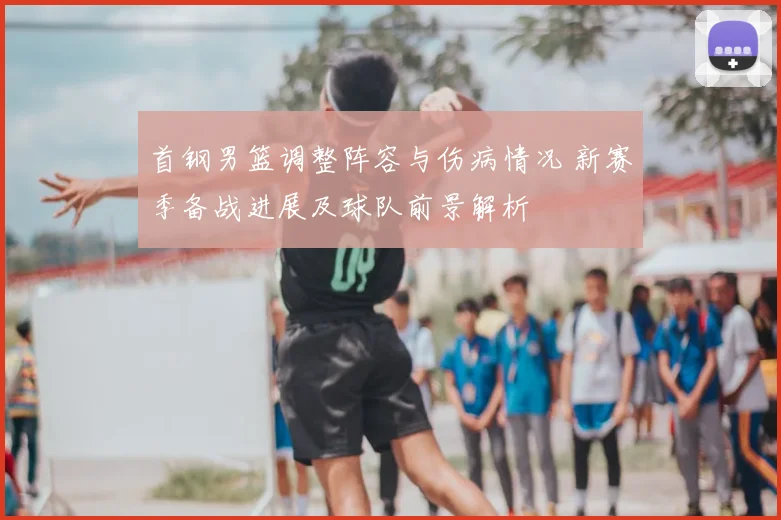 首钢男篮调整阵容与伤病情况 新赛季备战进展及球队前景解析