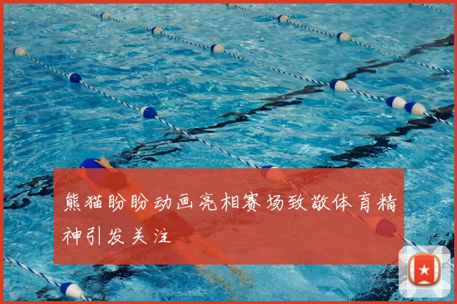 熊猫盼盼动画亮相赛场致敬体育精神引发关注