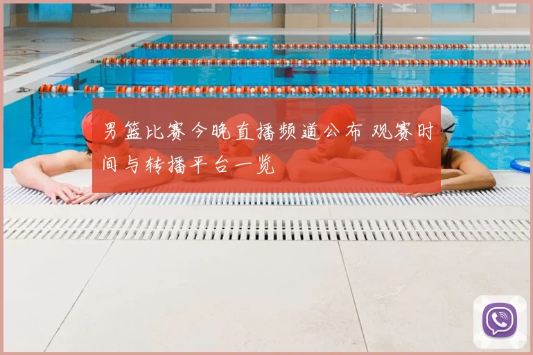 男篮比赛今晚直播频道公布 观赛时间与转播平台一览