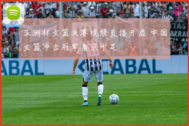 亚洲杯女篮决赛视频直播开启 中国女篮冲击冠军看点十足