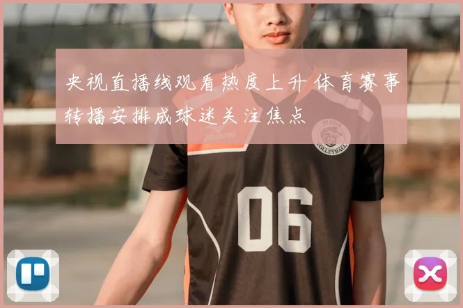 央视直播线观看热度上升 体育赛事转播安排成球迷关注焦点