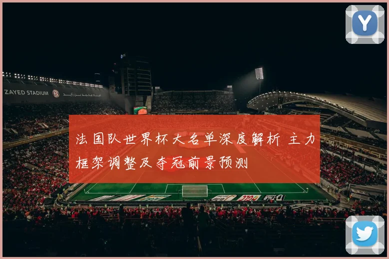 法国队世界杯大名单深度解析 主力框架调整及夺冠前景预测