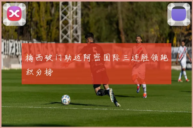 梅西破门助迈阿密国际三连胜领跑积分榜