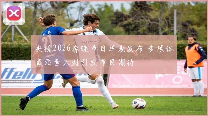 央视2026春晚节目单表发布 多项体育元素入列引发节目期待