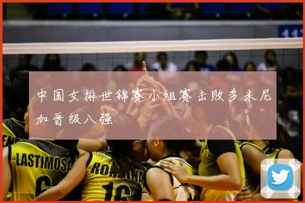 中国女排世锦赛小组赛击败多米尼加晋级八强