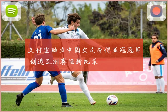支付宝助力中国女足夺得亚冠冠军 创造亚洲赛场新纪录