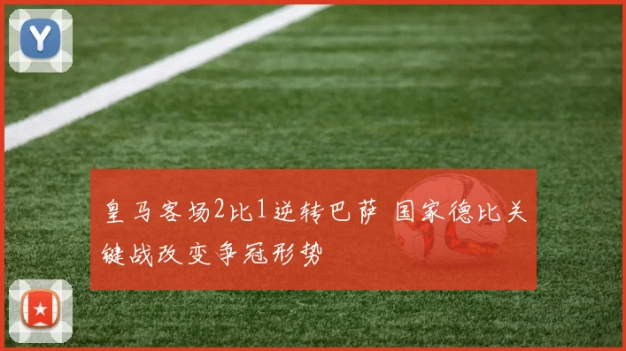 皇马客场2比1逆转巴萨 国家德比关键战改变争冠形势