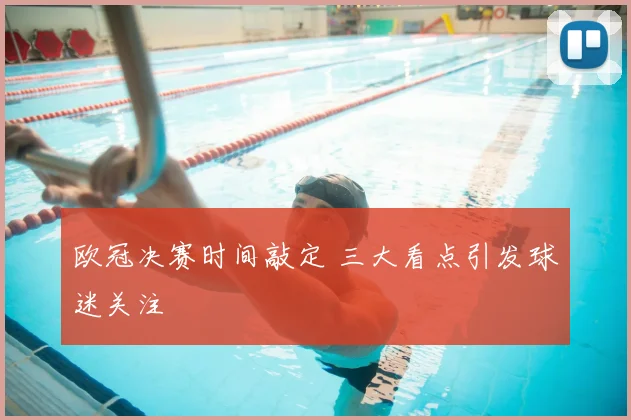 欧冠决赛时间敲定 三大看点引发球迷关注