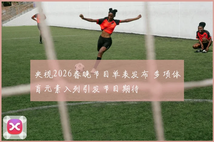 央视2026春晚节目单表发布 多项体育元素入列引发节目期待