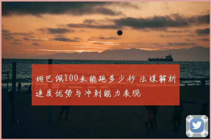 姆巴佩100米能跑多少秒 法媒解析速度优势与冲刺能力表现