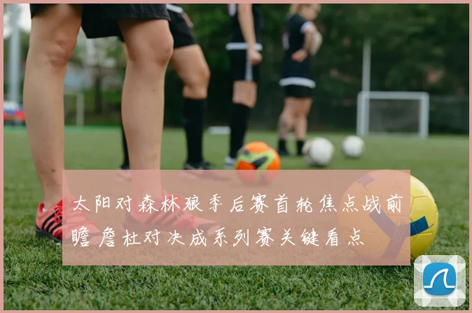 太阳对森林狼季后赛首轮焦点战前瞻 詹杜对决成系列赛关键看点