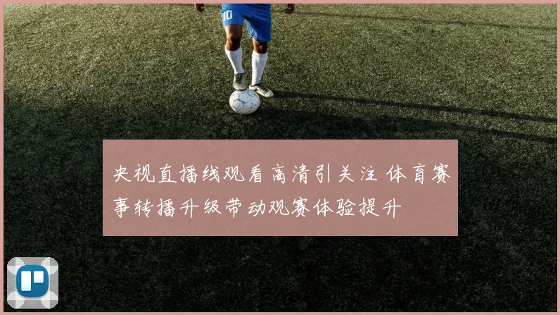 央视直播线观看高清引关注 体育赛事转播升级带动观赛体验提升