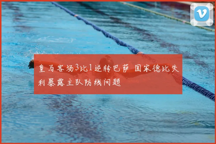 皇马客场3比1逆转巴萨 国家德比失利暴露主队防线问题