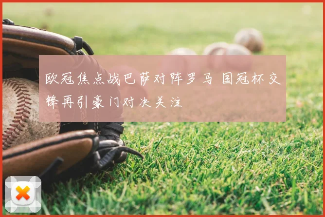 欧冠焦点战巴萨对阵罗马 国冠杯交锋再引豪门对决关注