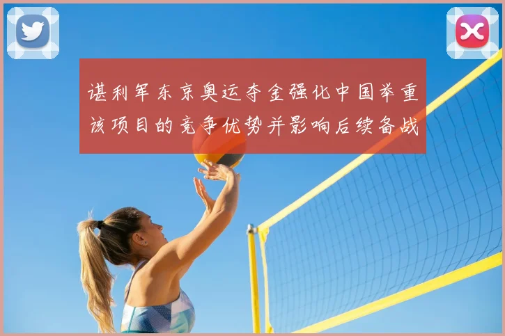 谌利军东京奥运夺金强化中国举重该项目的竞争优势并影响后续备战安排