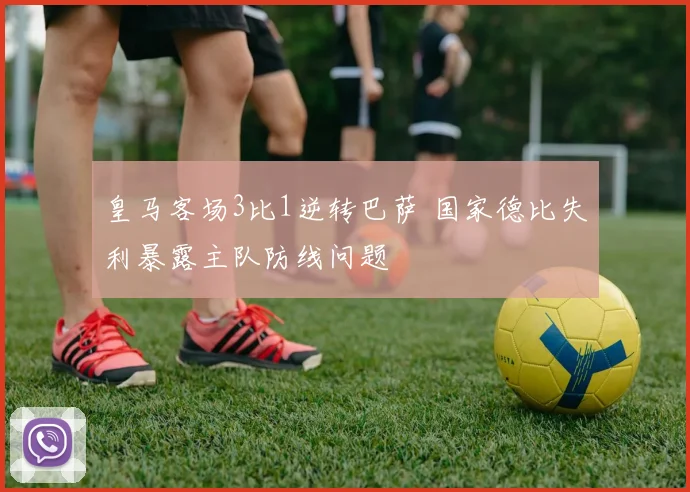 皇马客场3比1逆转巴萨 国家德比失利暴露主队防线问题