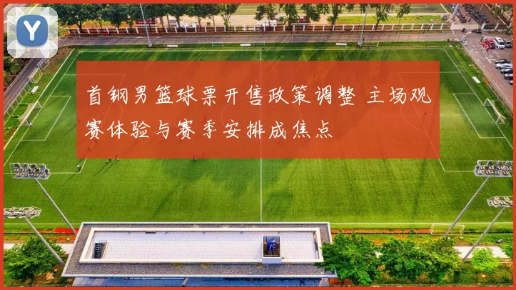 首钢男篮球票开售政策调整 主场观赛体验与赛季安排成焦点