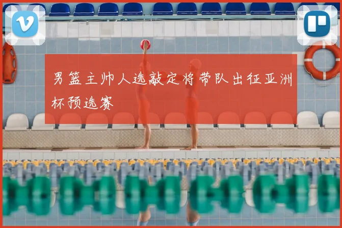 男篮主帅人选敲定将带队出征亚洲杯预选赛