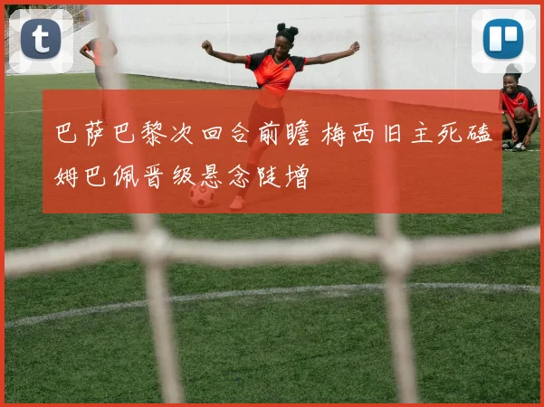 巴萨巴黎次回合前瞻 梅西旧主死磕姆巴佩晋级悬念陡增