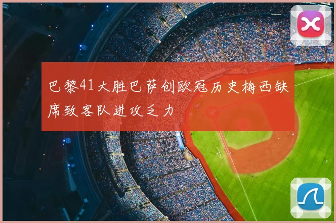 巴黎41大胜巴萨创欧冠历史梅西缺席致客队进攻乏力