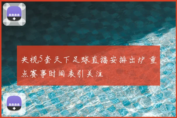 央视5套天下足球直播安排出炉 重点赛事时间表引关注