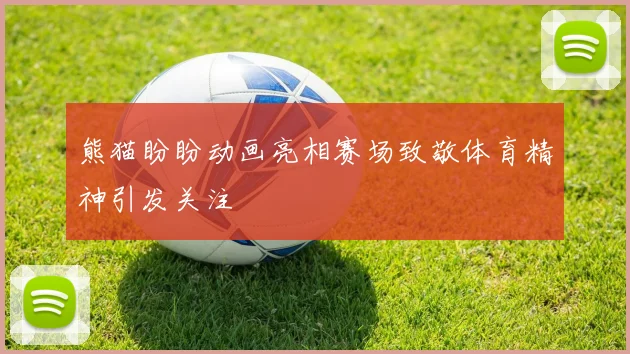 熊猫盼盼动画亮相赛场致敬体育精神引发关注