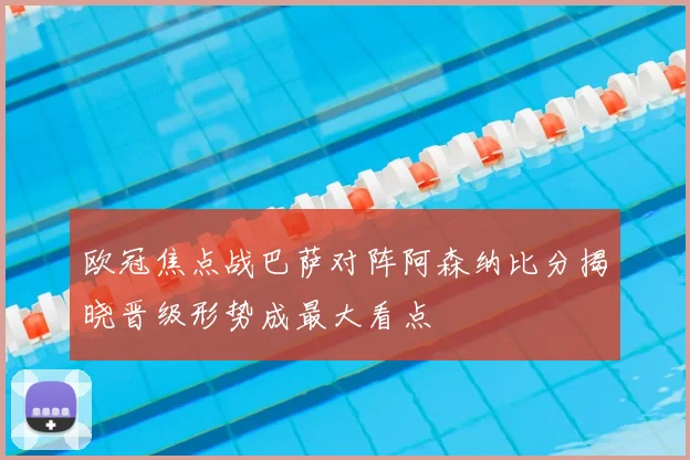 欧冠焦点战巴萨对阵阿森纳比分揭晓晋级形势成最大看点