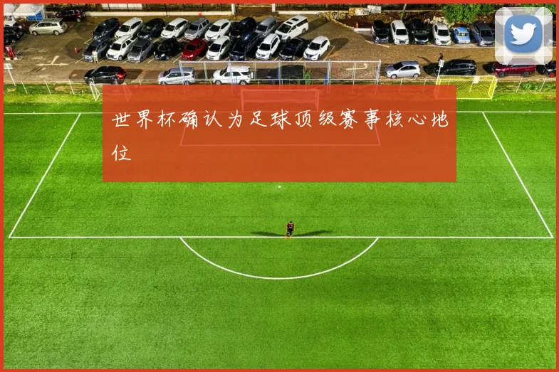世界杯确认为足球顶级赛事核心地位