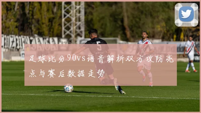 足球比分90vs语音解析双方攻防亮点与赛后数据走势
