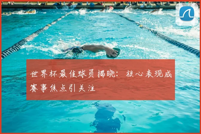 世界杯最佳球员揭晓:核心表现成赛事焦点引关注