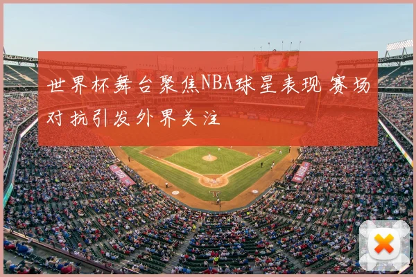 世界杯舞台聚焦NBA球星表现 赛场对抗引发外界关注