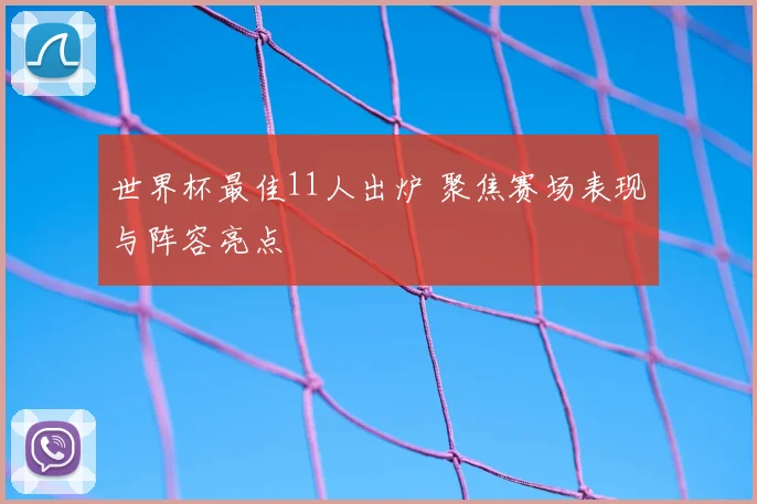 世界杯最佳11人出炉 聚焦赛场表现与阵容亮点