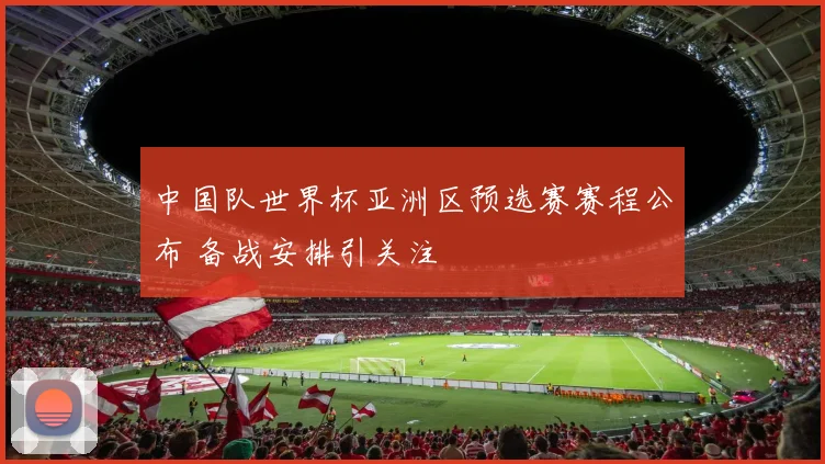 中国队世界杯亚洲区预选赛赛程公布 备战安排引关注