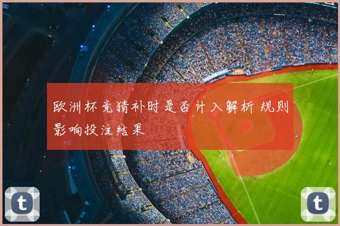 欧洲杯竞猜补时是否计入解析 规则影响投注结果