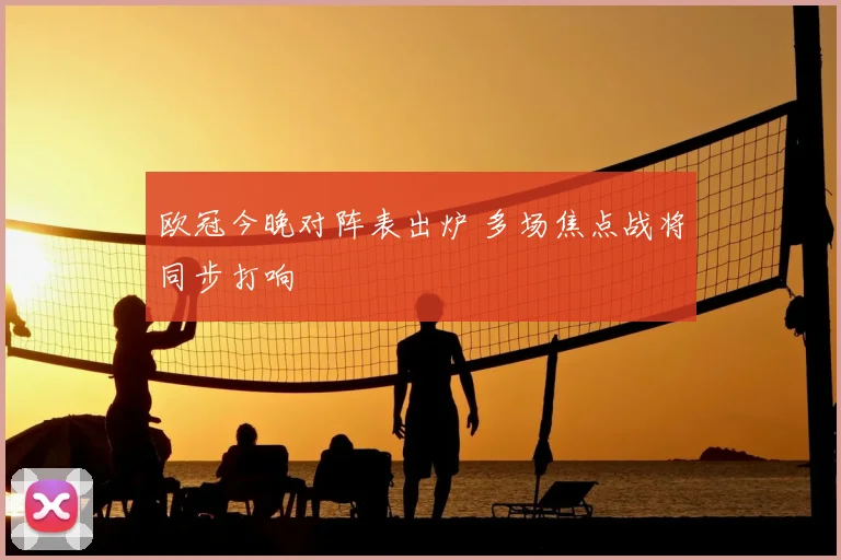 欧冠今晚对阵表出炉 多场焦点战将同步打响