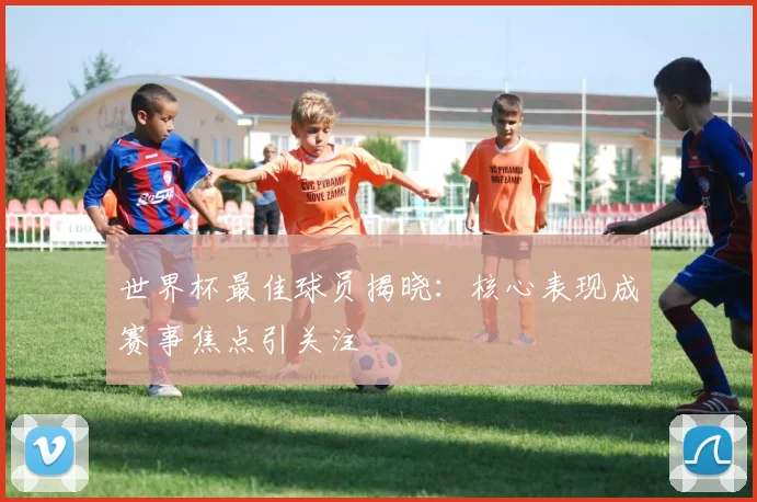 世界杯最佳球员揭晓:核心表现成赛事焦点引关注