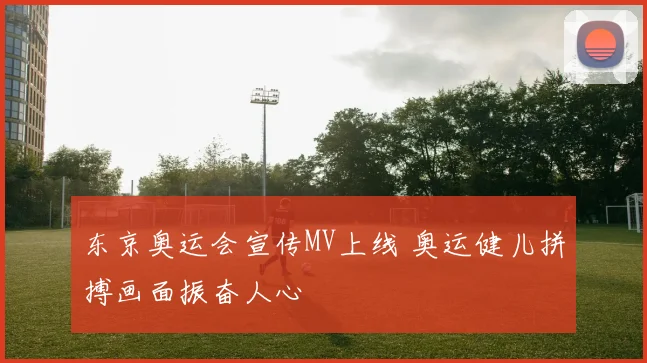 东京奥运会宣传MV上线 奥运健儿拼搏画面振奋人心
