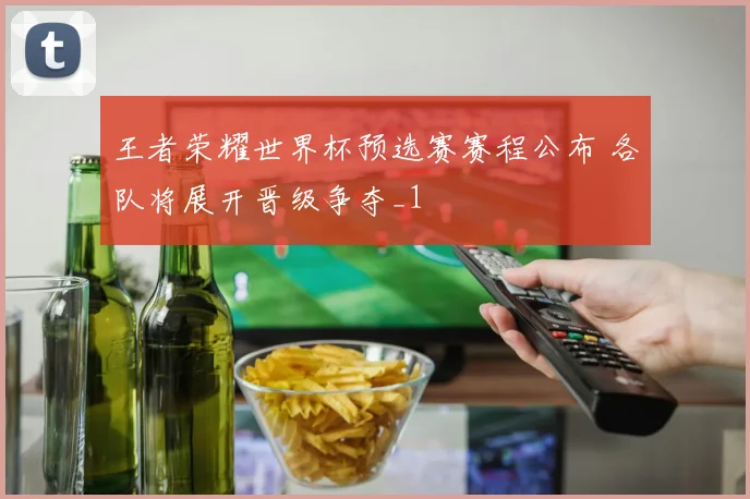王者荣耀世界杯预选赛赛程公布 各队将展开晋级争夺_1
