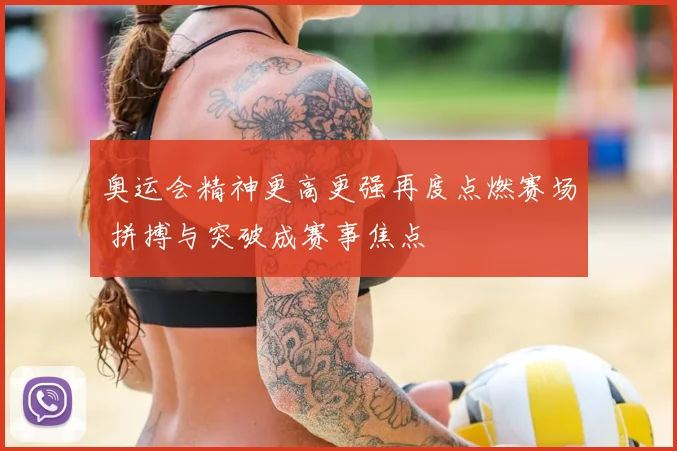 奥运会精神更高更强再度点燃赛场 拼搏与突破成赛事焦点