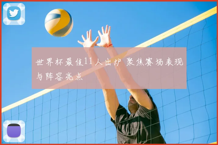 世界杯最佳11人出炉 聚焦赛场表现与阵容亮点