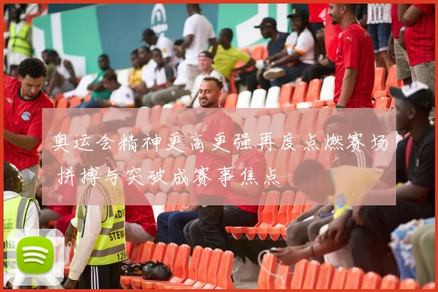 奥运会精神更高更强再度点燃赛场 拼搏与突破成赛事焦点