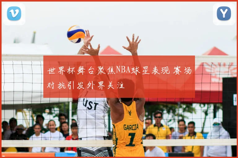 世界杯舞台聚焦NBA球星表现 赛场对抗引发外界关注